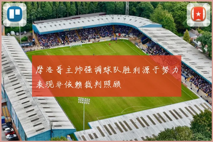 摩洛哥主帅强调球队胜利源于努力表现非依赖裁判照顾