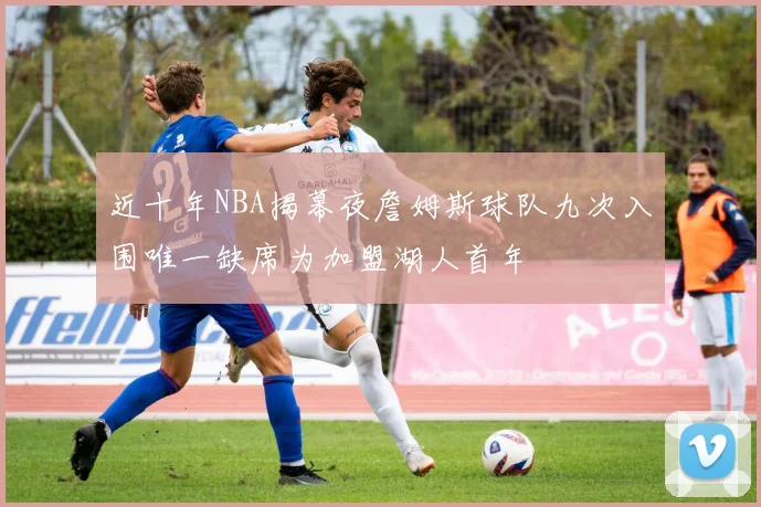 近十年NBA揭幕夜詹姆斯球队九次入围唯一缺席为加盟湖人首年
