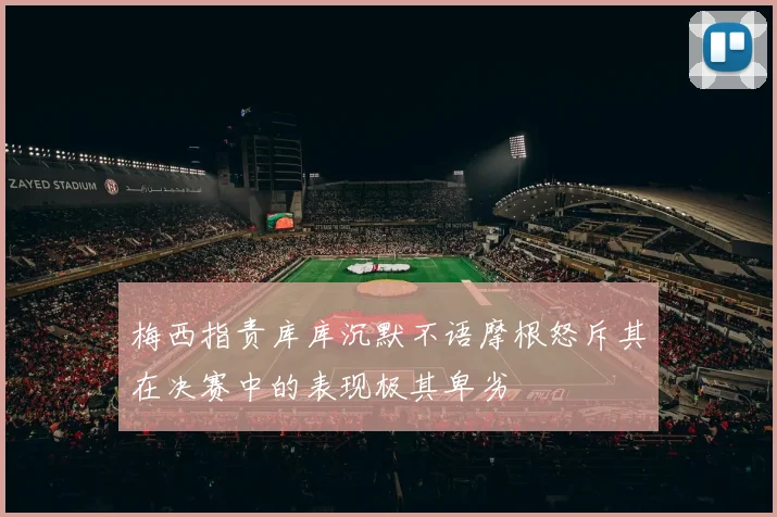 梅西指责库库沉默不语摩根怒斥其在决赛中的表现极其卑劣