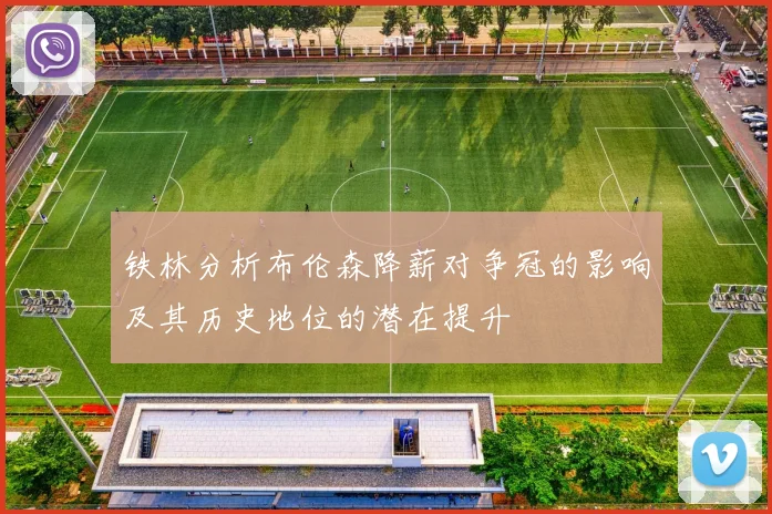铁林分析布伦森降薪对争冠的影响及其历史地位的潜在提升