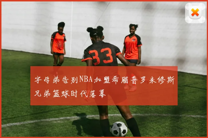 字母弟告别NBA加盟希腊普罗米修斯兄弟篮球时代落幕