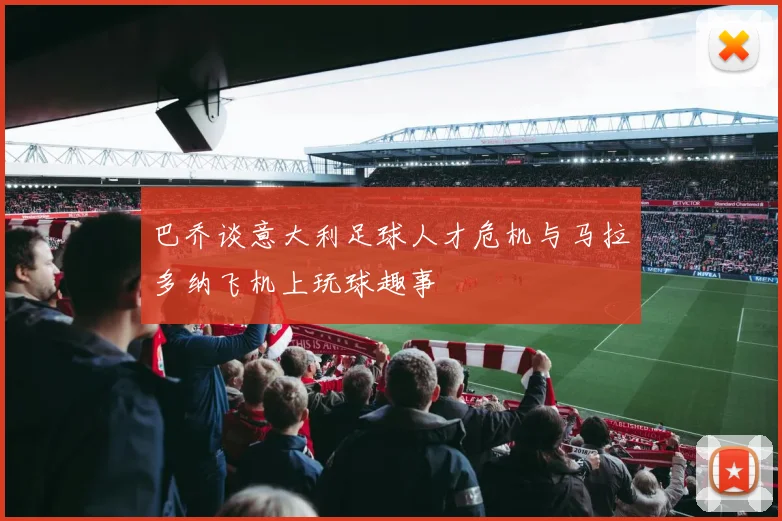 巴乔谈意大利足球人才危机与马拉多纳飞机上玩球趣事