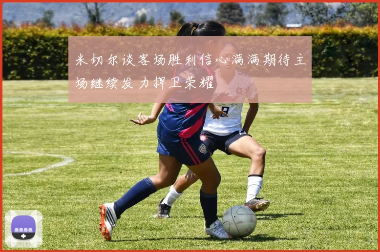 米切尔谈客场胜利信心满满期待主场继续发力捍卫荣耀
