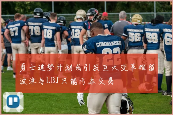 勇士追梦计划或引发巨大变革难留波津与LBJ只能亏本交易