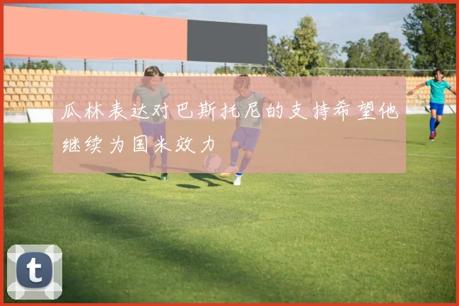瓜林表达对巴斯托尼的支持希望他继续为国米效力