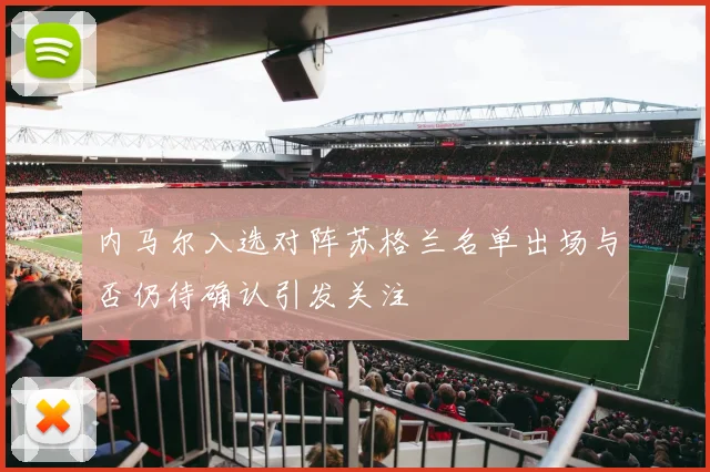内马尔入选对阵苏格兰名单出场与否仍待确认引发关注