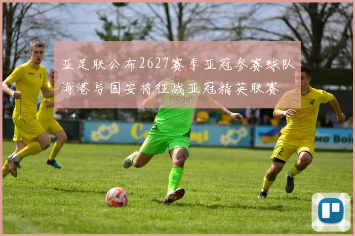 亚足联公布2627赛季亚冠参赛球队海港与国安将征战亚冠精英联赛