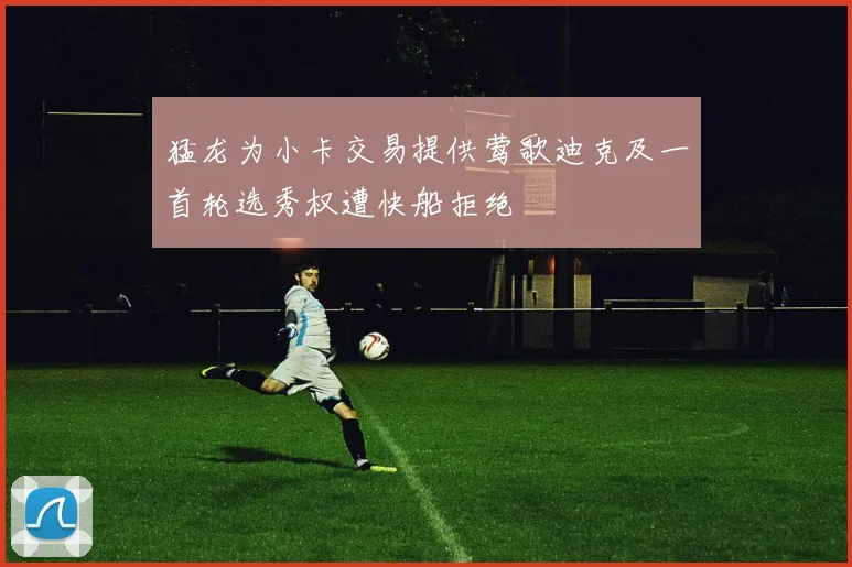 猛龙为小卡交易提供莺歌迪克及一首轮选秀权遭快船拒绝