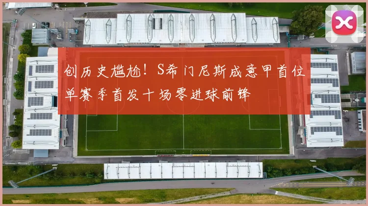 创历史尴尬！S希门尼斯成意甲首位单赛季首发十场零进球前锋
