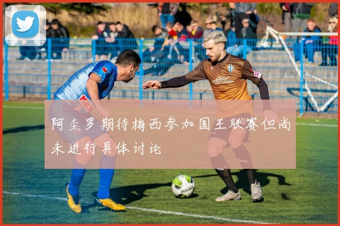 阿圭罗期待梅西参加国王联赛但尚未进行具体讨论