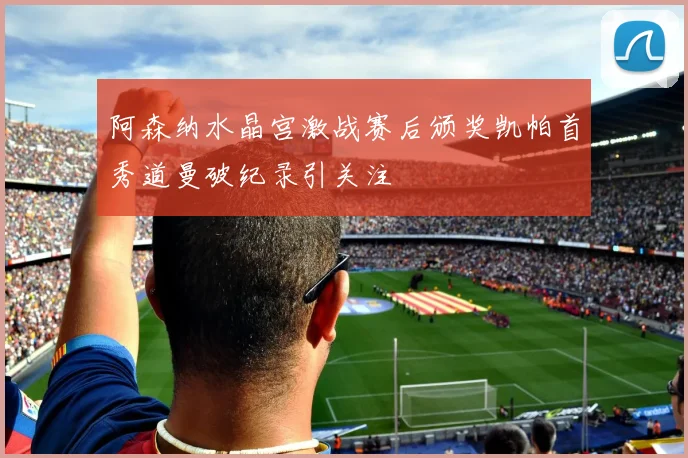 阿森纳水晶宫激战赛后颁奖凯帕首秀道曼破纪录引关注