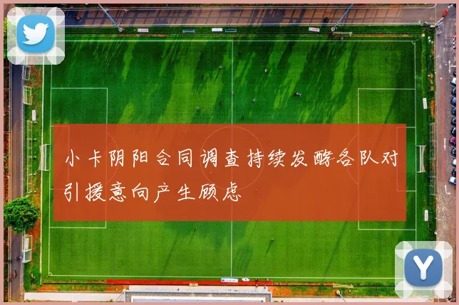 小卡阴阳合同调查持续发酵各队对引援意向产生顾虑