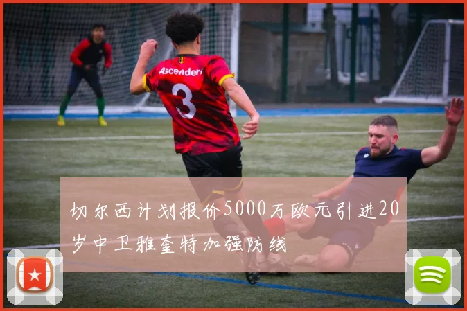 切尔西计划报价5000万欧元引进20岁中卫雅奎特加强防线