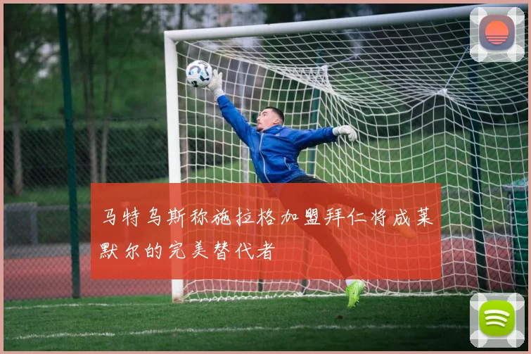 马特乌斯称施拉格加盟拜仁将成莱默尔的完美替代者