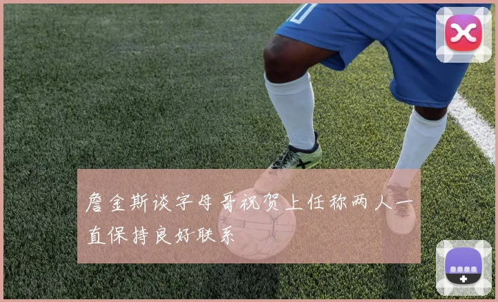 詹金斯谈字母哥祝贺上任称两人一直保持良好联系