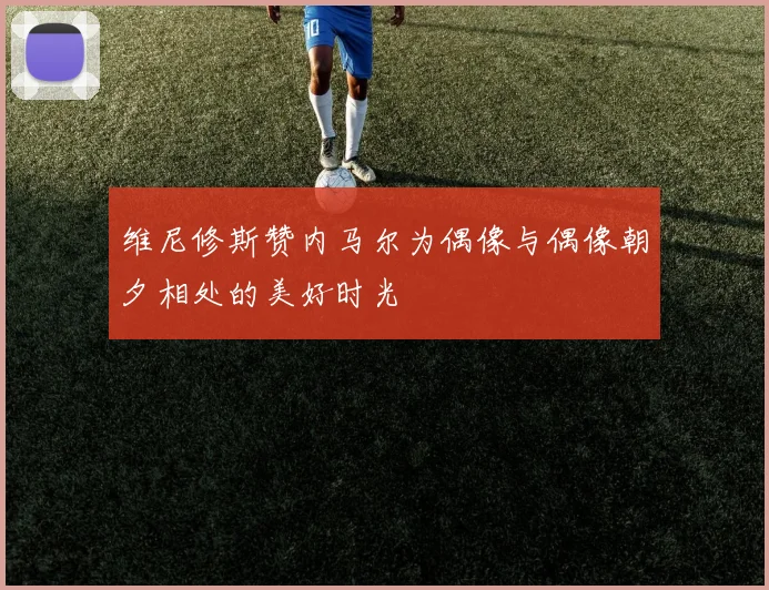 维尼修斯赞内马尔为偶像与偶像朝夕相处的美好时光
