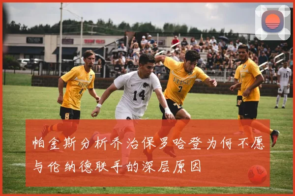 帕金斯分析乔治保罗哈登为何不愿与伦纳德联手的深层原因