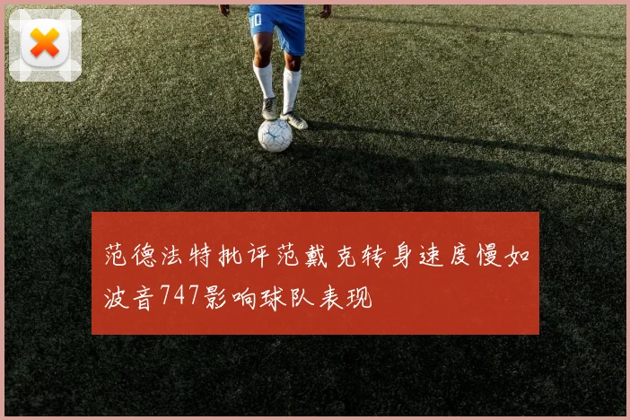 范德法特批评范戴克转身速度慢如波音747影响球队表现