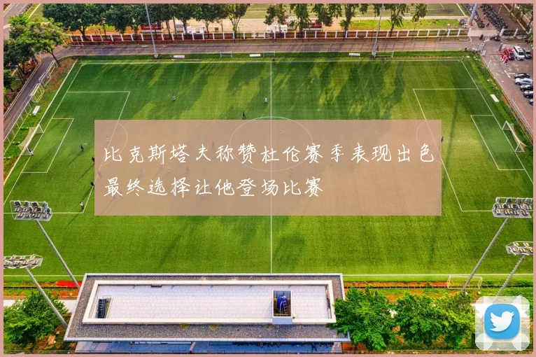 比克斯塔夫称赞杜伦赛季表现出色最终选择让他登场比赛