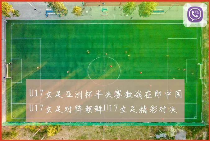 U17女足亚洲杯半决赛激战在即中国U17女足对阵朝鲜U17女足精彩对决即将开启
