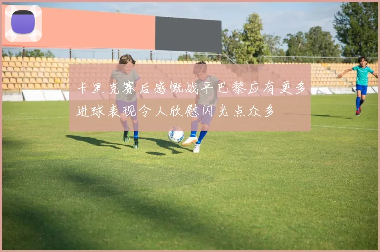 卡里克赛后感慨战平巴黎应有更多进球表现令人欣慰闪光点众多