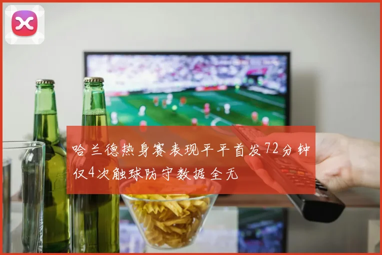 哈兰德热身赛表现平平首发72分钟仅4次触球防守数据全无