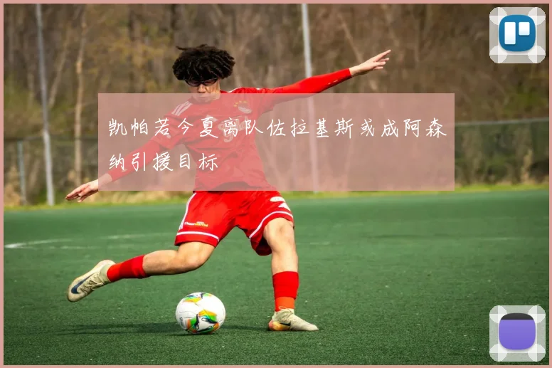 凯帕若今夏离队佐拉基斯或成阿森纳引援目标