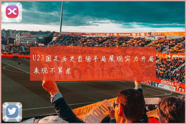 U23国足历史首场平局展现实力开局表现不算差