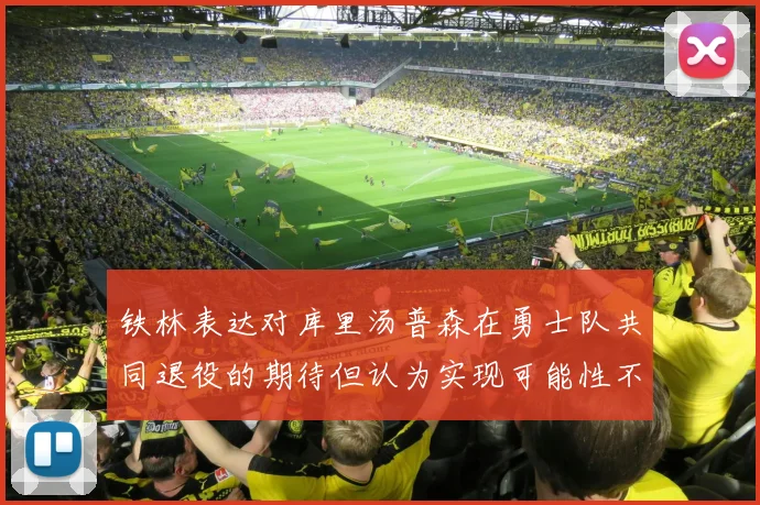 铁林表达对库里汤普森在勇士队共同退役的期待但认为实现可能性不大