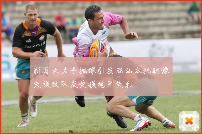 新月大力手抛球引发混乱本托犹豫失误致队友受损绝平失利