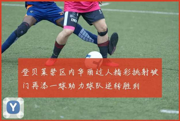 登贝莱禁区内华丽过人精彩挑射破门再添一球助力球队逆转胜利