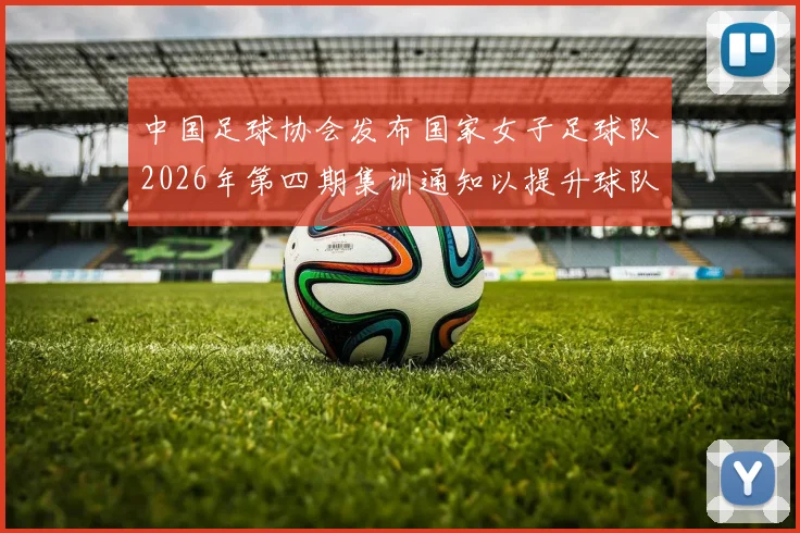 中国足球协会发布国家女子足球队2026年第四期集训通知以提升球队实力和备战水平