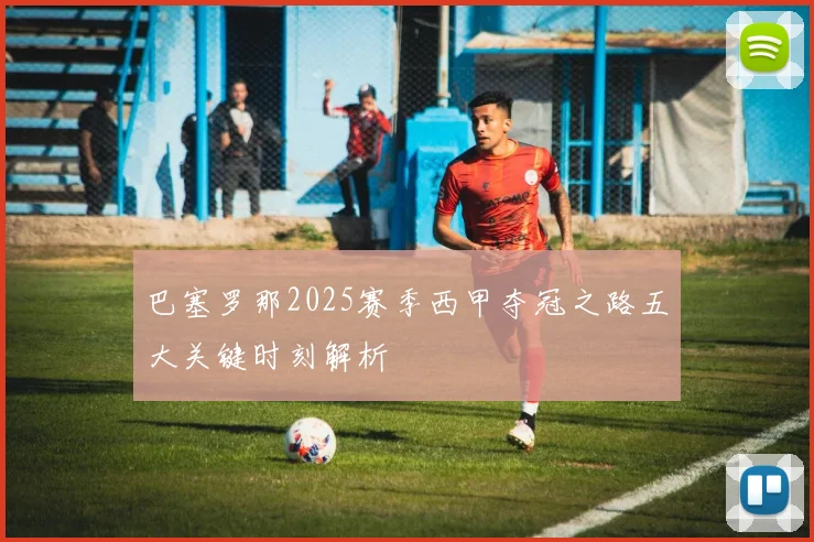 巴塞罗那2025赛季西甲夺冠之路五大关键时刻解析