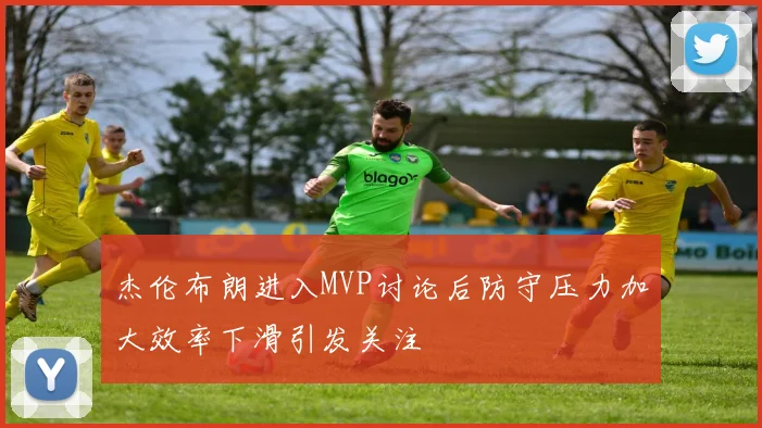 杰伦布朗进入MVP讨论后防守压力加大效率下滑引发关注