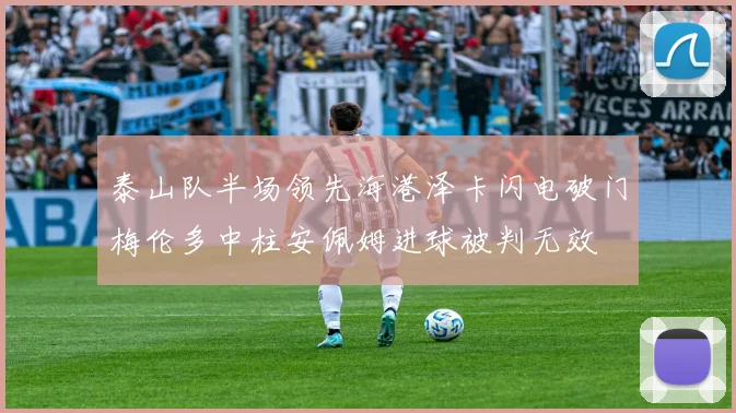 泰山队半场领先海港泽卡闪电破门梅伦多中柱安佩姆进球被判无效