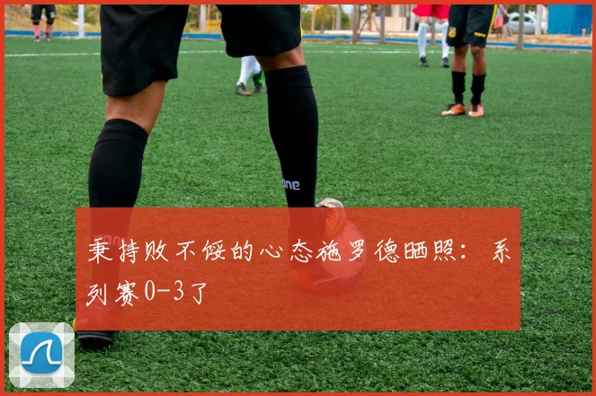 秉持败不馁的心态施罗德晒照：系列赛0-3了