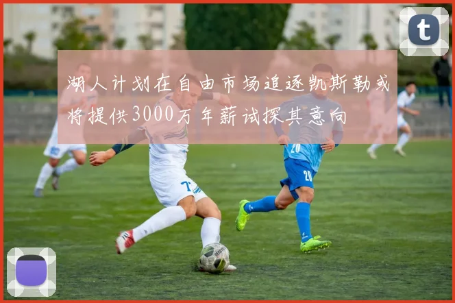 湖人计划在自由市场追逐凯斯勒或将提供3000万年薪试探其意向
