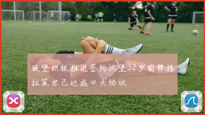 狼堡积极推进签约汉堡32岁前锋格拉策尔已达成口头协议
