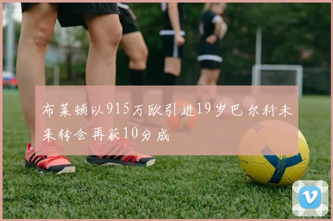 布莱顿以915万欧引进19岁巴尔科未来转会再获10分成