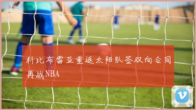 科比布雷亚重返太阳队签双向合同再战NBA