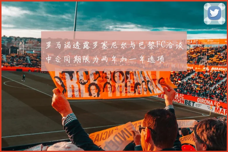 罗马诺透露罗塞尼尔与巴黎FC洽谈中合同期限为两年加一年选项