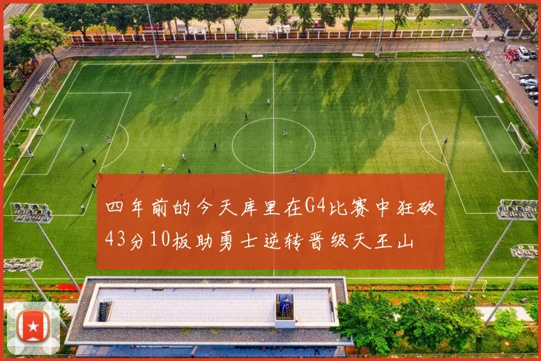 四年前的今天库里在G4比赛中狂砍43分10板助勇士逆转晋级天王山
