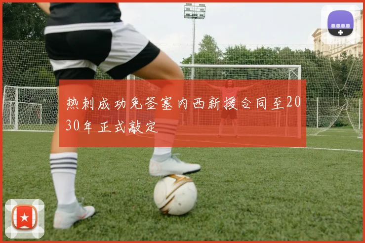 热刺成功免签塞内西新援合同至2030年正式敲定