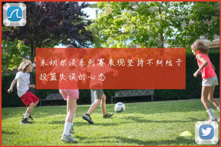 米切尔谈系列赛表现坚持不纠结于投篮失误的心态
